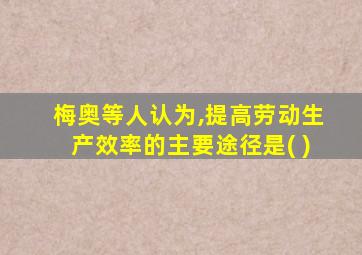 梅奥等人认为,提高劳动生产效率的主要途径是( )